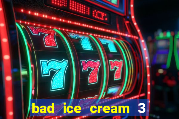 bad ice cream 3 no jogos 360